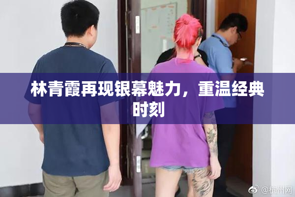 林青霞再现银幕魅力，重温经典时刻