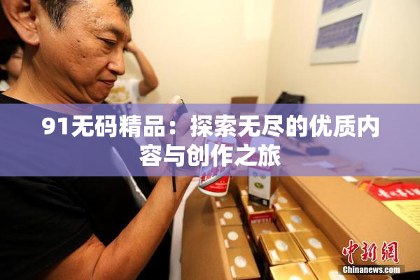91无码精品：探索无尽的优质内容与创作之旅