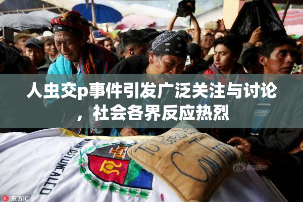 人虫交p事件引发广泛关注与讨论，社会各界反应热烈