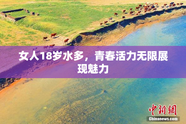 女人18岁水多，青春活力无限展现魅力