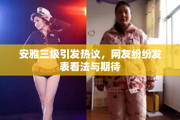 安雅三级引发热议，网友纷纷发表看法与期待
