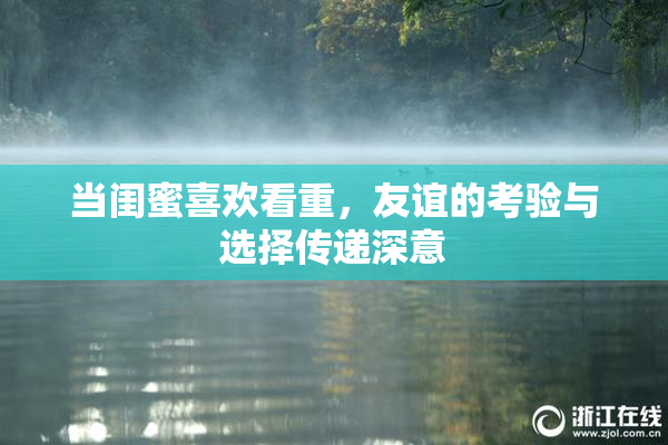 当闺蜜喜欢看重，友谊的考验与选择传递深意
