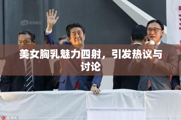 美女胸乳魅力四射，引发热议与讨论