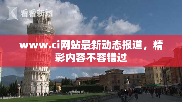 www.ci网站最新动态报道，精彩内容不容错过