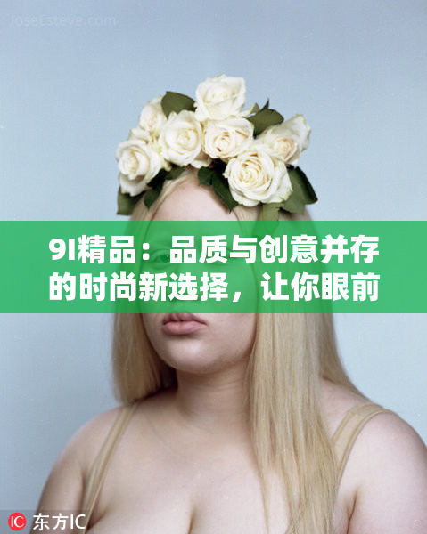 9I精品：品质与创意并存的时尚新选择，让你眼前一亮