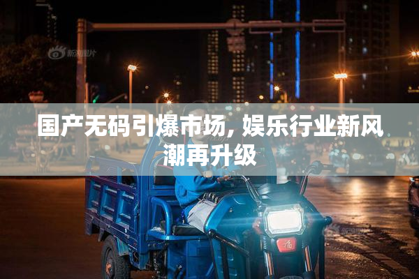国产无码引爆市场, 娱乐行业新风潮再升级