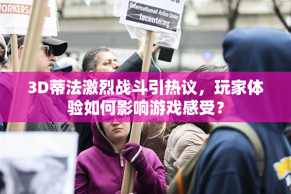 3D蒂法激烈战斗引热议，玩家体验如何影响游戏感受？