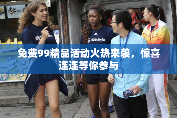 免费99精品活动火热来袭，惊喜连连等你参与