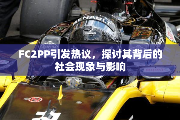 FC2PP引发热议，探讨其背后的社会现象与影响