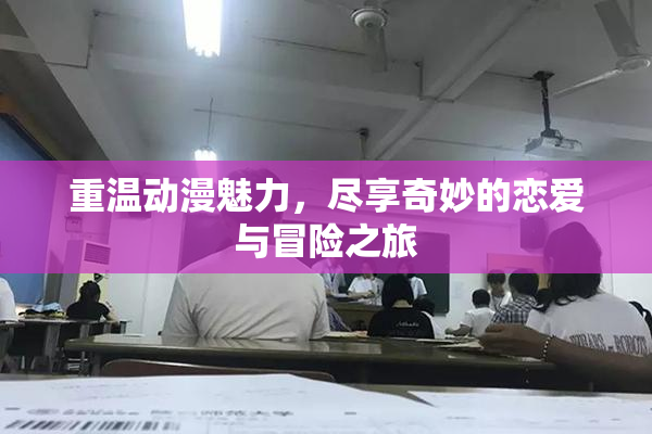 重温动漫魅力，尽享奇妙的恋爱与冒险之旅