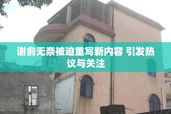 谢俞无奈被迫重写新内容 引发热议与关注