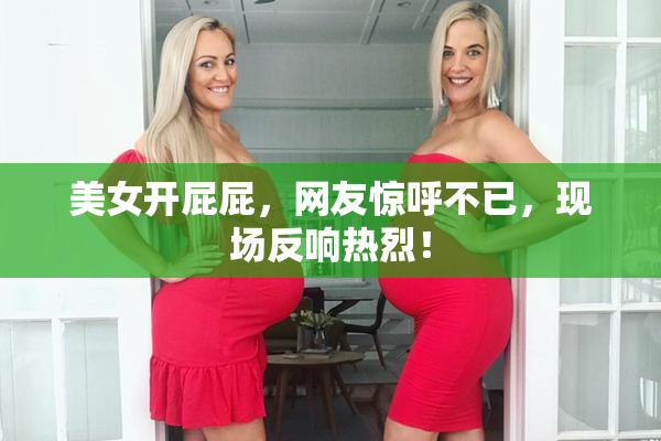 美女开屁屁，网友惊呼不已，现场反响热烈！