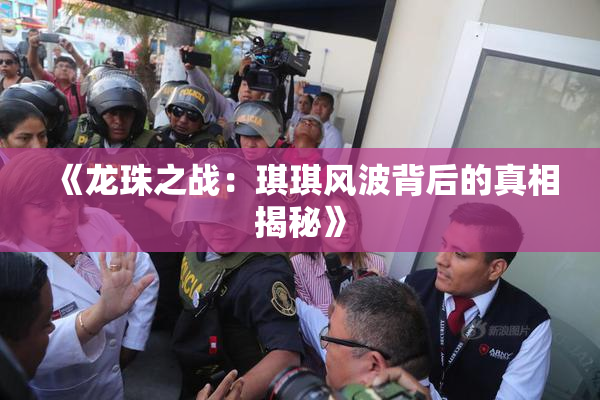 《龙珠之战：琪琪风波背后的真相揭秘》