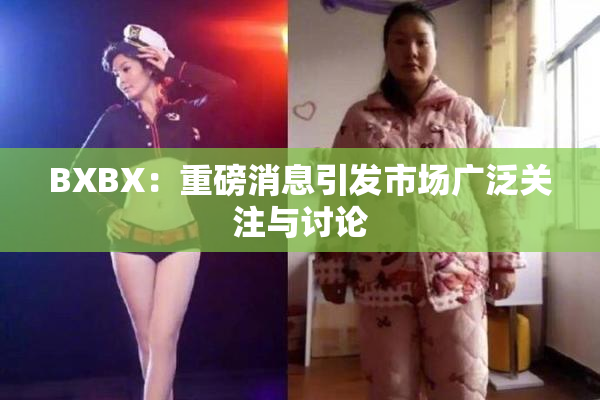 BXBX：重磅消息引发市场广泛关注与讨论