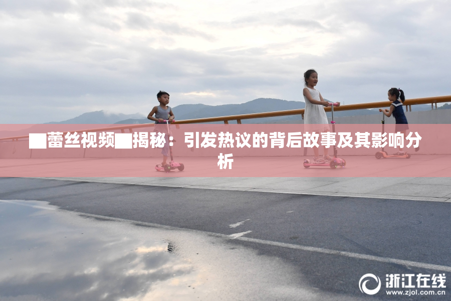 ▇蕾丝视频▇揭秘：引发热议的背后故事及其影响分析