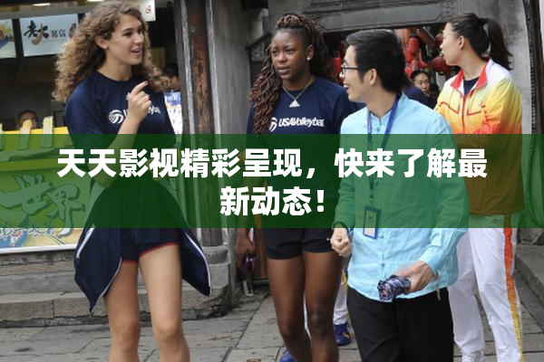 天天影视精彩呈现，快来了解最新动态！