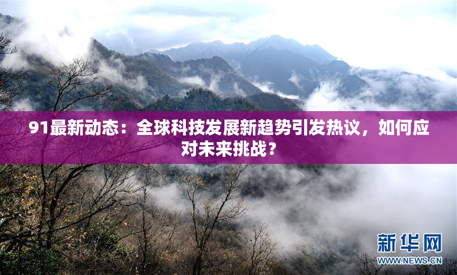 91最新动态：全球科技发展新趋势引发热议，如何应对未来挑战？