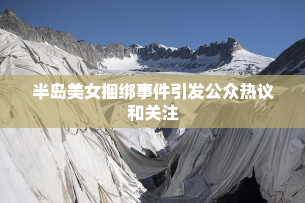 半岛美女捆绑事件引发公众热议和关注