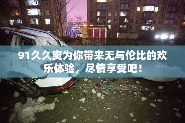 91久久爽为你带来无与伦比的欢乐体验，尽情享受吧！