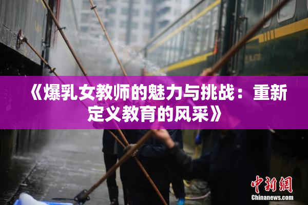 《爆乳女教师的魅力与挑战：重新定义教育的风采》