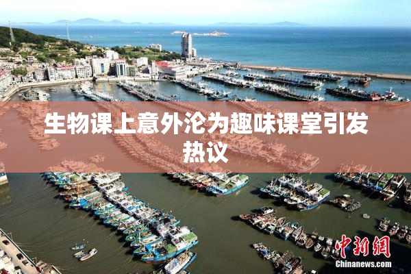 生物课上意外沦为趣味课堂引发热议