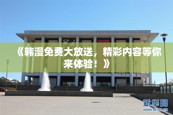 《韩漫免费大放送，精彩内容等你来体验！》