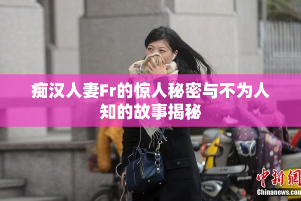 痴汉人妻Fr的惊人秘密与不为人知的故事揭秘