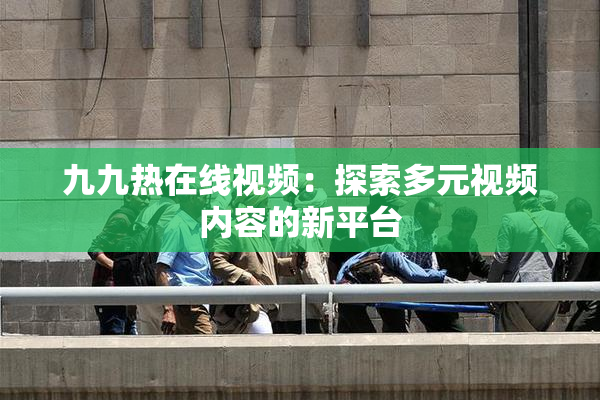 九九热在线视频：探索多元视频内容的新平台