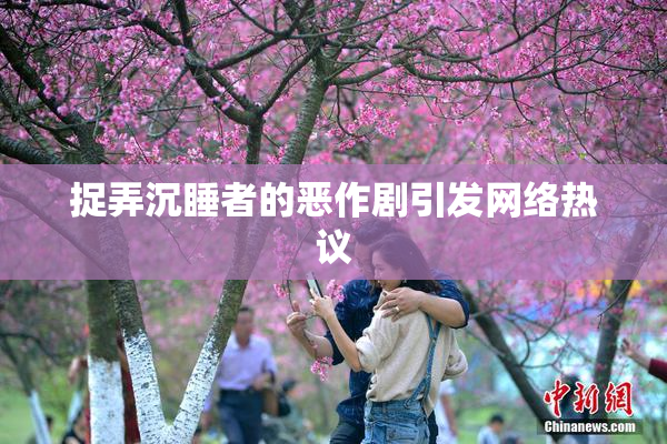 捉弄沉睡者的恶作剧引发网络热议