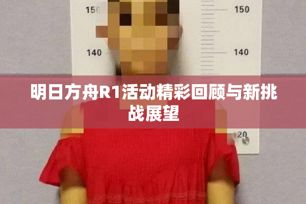 明日方舟R1活动精彩回顾与新挑战展望