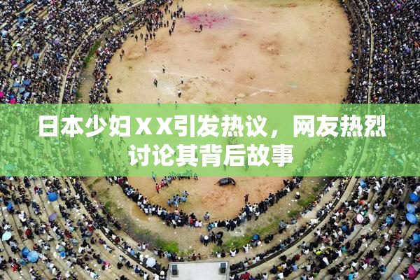 日本少妇ⅩX引发热议，网友热烈讨论其背后故事