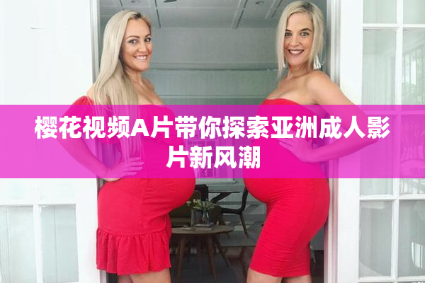 樱花视频A片带你探索亚洲成人影片新风潮