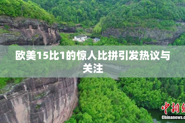 欧美15比1的惊人比拼引发热议与关注