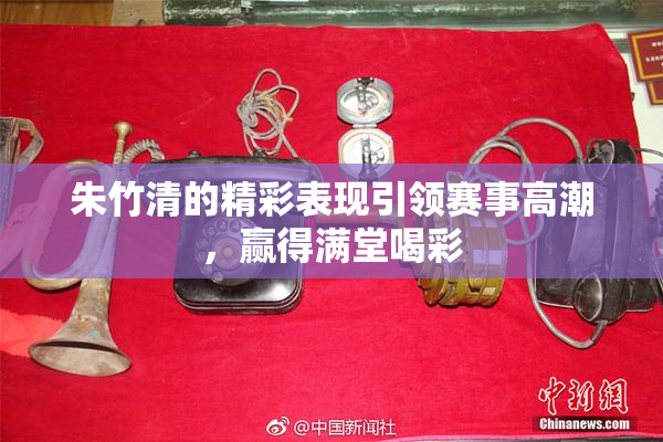 朱竹清的精彩表现引领赛事高潮，赢得满堂喝彩