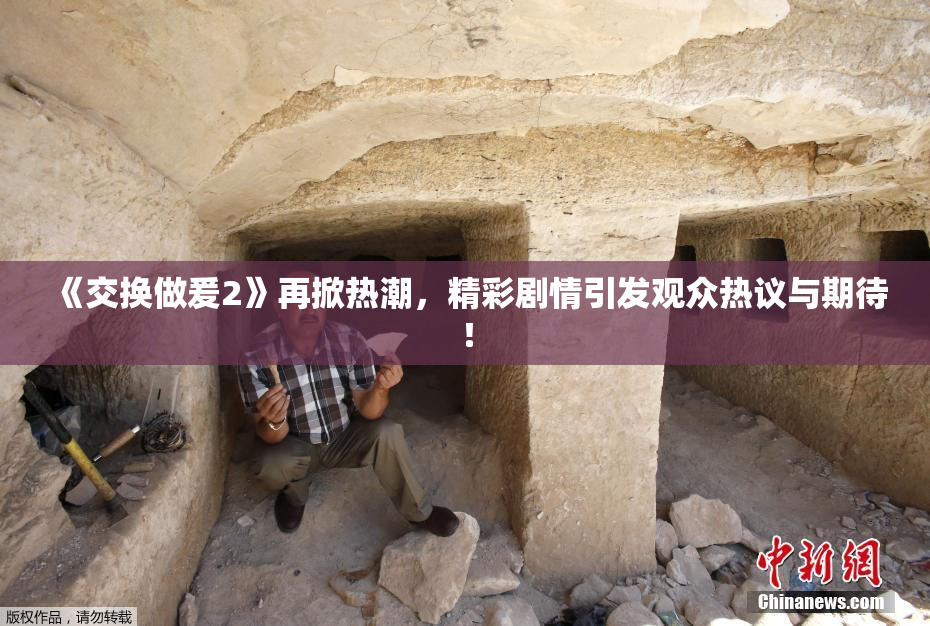 《交换做爰2》再掀热潮，精彩剧情引发观众热议与期待！