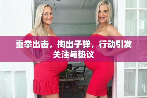 重拳出击，掏出子弹，行动引发关注与热议