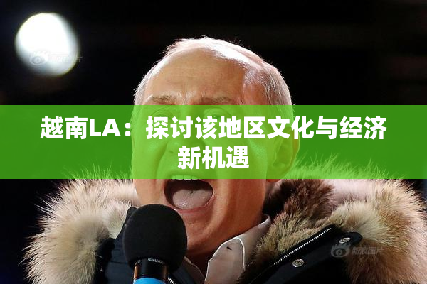 越南LA：探讨该地区文化与经济新机遇