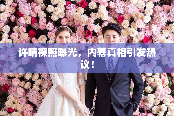 许晴裸照曝光，内幕真相引发热议！