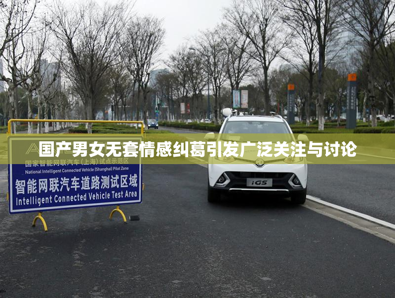 国产男女无套情感纠葛引发广泛关注与讨论
