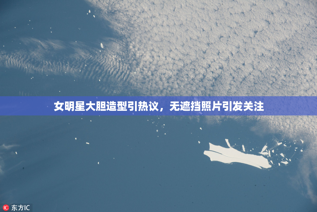 女明星大胆造型引热议，无遮挡照片引发关注