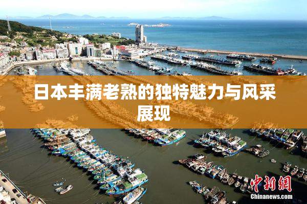 日本丰满老熟的独特魅力与风采展现