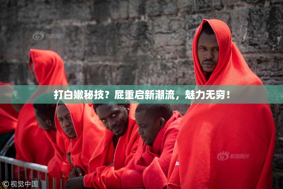 打白嫩秘技？屁重启新潮流，魅力无穷！