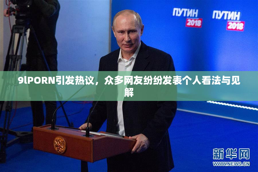 9lPORN引发热议，众多网友纷纷发表个人看法与见解