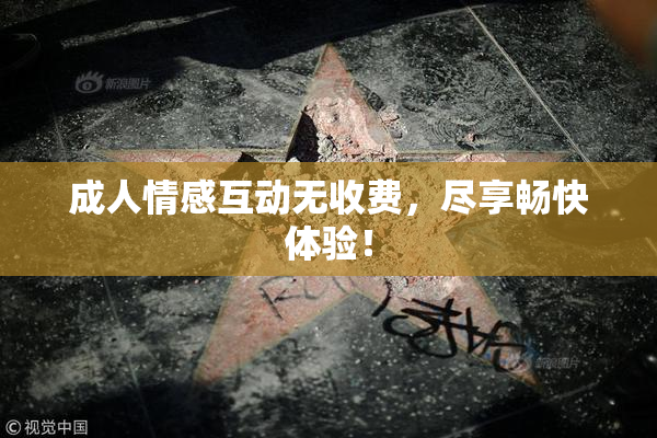 成人情感互动无收费，尽享畅快体验！