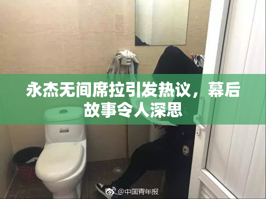 永杰无间席拉引发热议，幕后故事令人深思