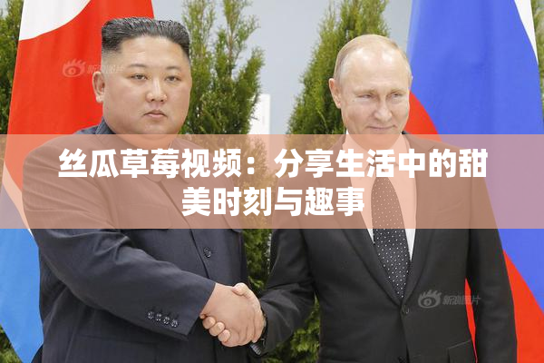 丝瓜草莓视频：分享生活中的甜美时刻与趣事