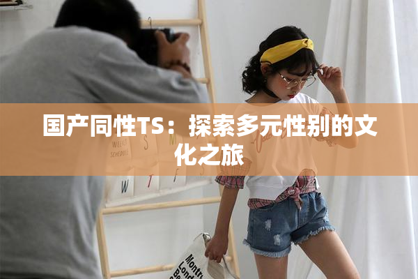 国产同性TS：探索多元性别的文化之旅