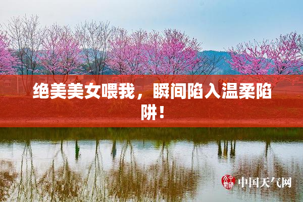 绝美美女喂我，瞬间陷入温柔陷阱！