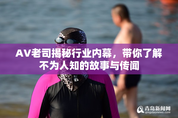 AV老司揭秘行业内幕，带你了解不为人知的故事与传闻