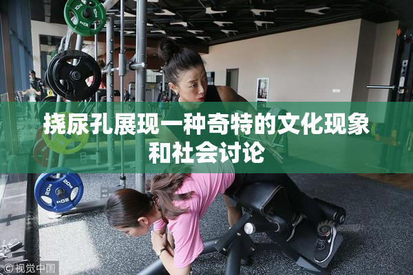 挠尿孔展现一种奇特的文化现象和社会讨论